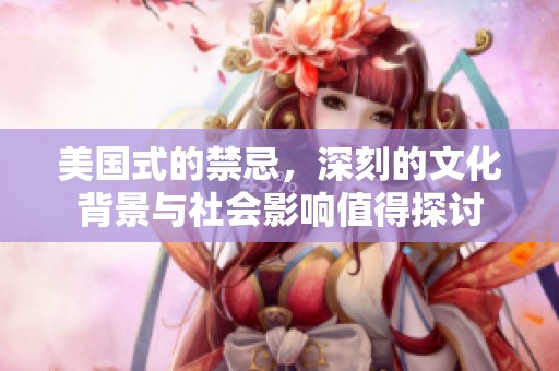 美国式的禁忌，深刻的文化背景与社会影响值得探讨
