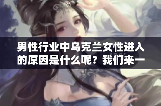 男性行业中乌克兰女性进入的原因是什么呢？我们来一起探讨一下这个话题。