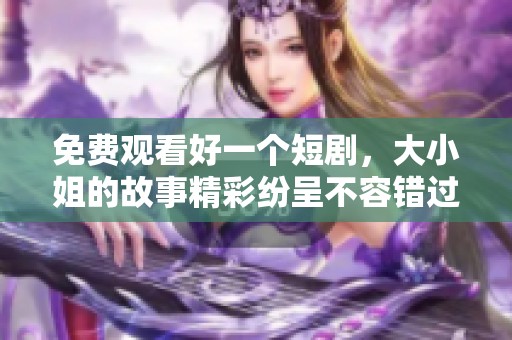 免费观看好一个短剧，大小姐的故事精彩纷呈不容错过