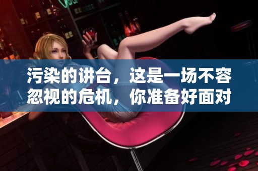 污染的讲台，这是一场不容忽视的危机，你准备好面对了吗