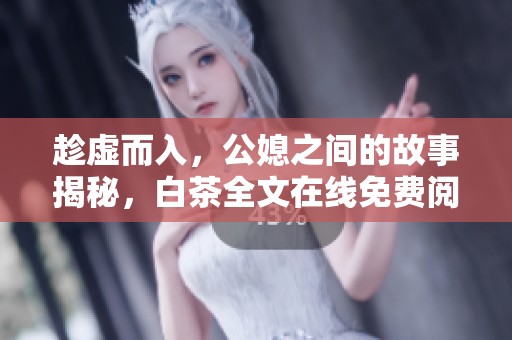 趁虚而入，公媳之间的故事揭秘，白茶全文在线免费阅读欢迎体验