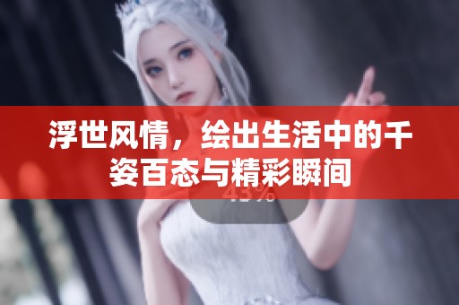 浮世风情，绘出生活中的千姿百态与精彩瞬间