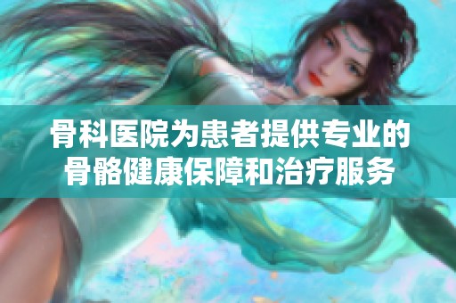 骨科医院为患者提供专业的骨骼健康保障和治疗服务