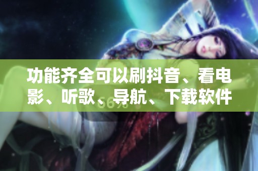 功能齐全可以刷抖音、看电影、听歌、导航、下载软件，满足你的各种需求