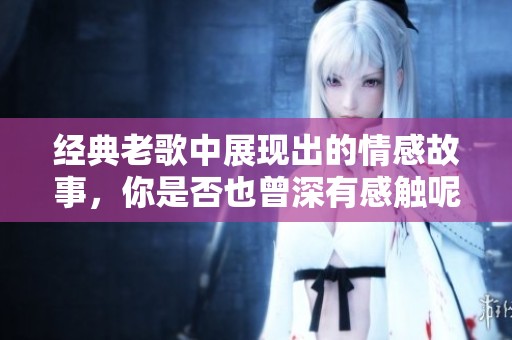 经典老歌中展现出的情感故事，你是否也曾深有感触呢