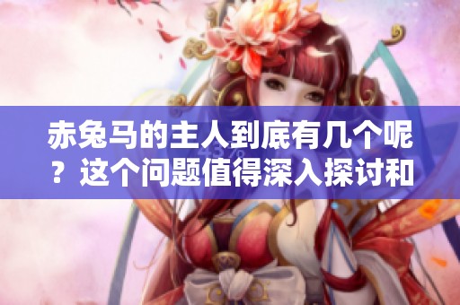 赤兔马的主人到底有几个呢？这个问题值得深入探讨和了解。
