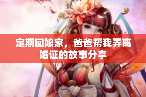 定期回娘家，爸爸帮我弄离婚证的故事分享