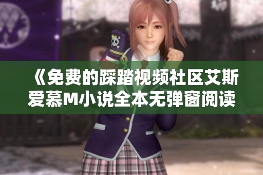 《免费的踩踏视频社区艾斯爱慕M小说全本无弹窗阅读》