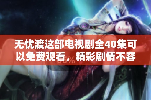 无忧渡这部电视剧全40集可以免费观看，精彩剧情不容错过！