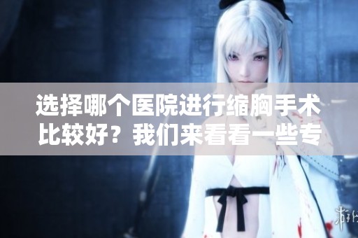 选择哪个医院进行缩胸手术比较好？我们来看看一些专业的推荐吧！