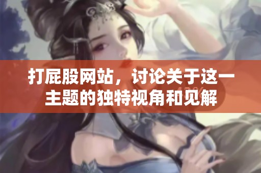 打屁股网站，讨论关于这一主题的独特视角和见解