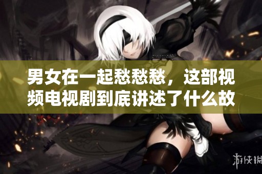男女在一起愁愁愁，这部视频电视剧到底讲述了什么故事呢