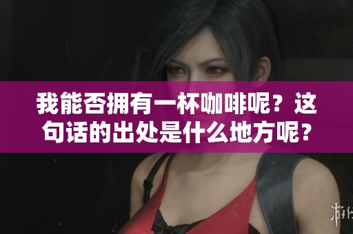 我能否拥有一杯咖啡呢？这句话的出处是什么地方呢？