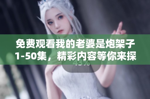 免费观看我的老婆是炮架子1-50集，精彩内容等你来探究！