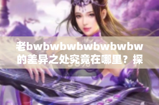老bwbwbwbwbwbwbw的差异之处究竟在哪里？探索一下这些不同之处的影响。