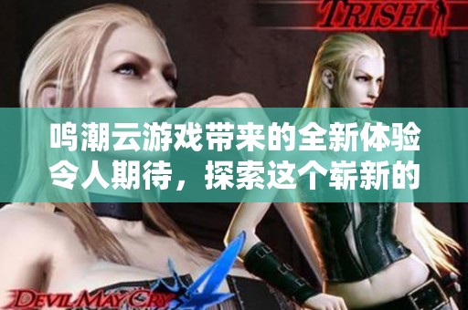 鸣潮云游戏带来的全新体验令人期待，探索这个崭新的虚拟世界吧