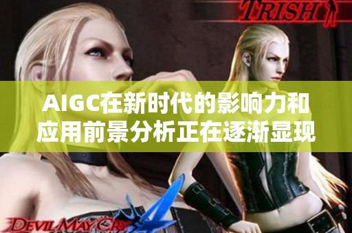 AIGC在新时代的影响力和应用前景分析正在逐渐显现出新的可能性与挑战