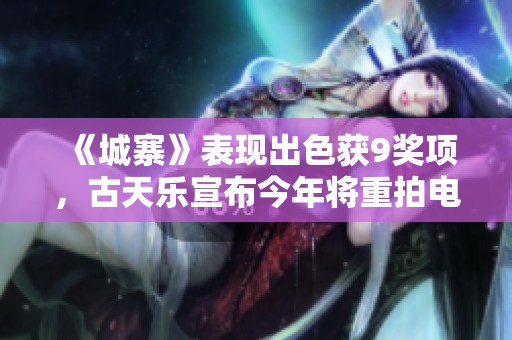 《城寨》表现出色获9奖项，古天乐宣布今年将重拍电影《寻秦记》