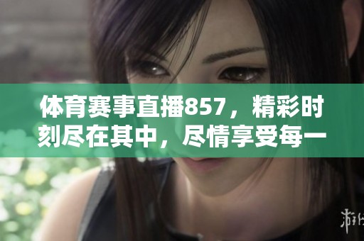 **赛事直播857，精彩时刻尽在其中，尽情享受每一场比赛的激情