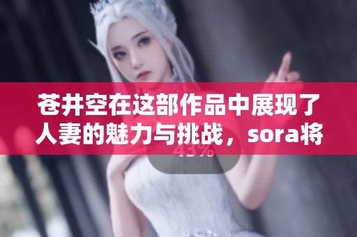苍井空在这部作品中展现了人妻的魅力与挑战，sora将带给你全新体验