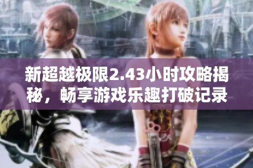新超越极限2.43小时攻略揭秘，畅享游戏乐趣打破记录的秘诀！