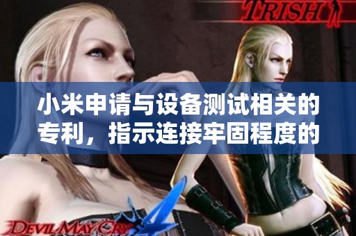 小米申请与设备测试相关的专利，指示连接牢固程度的磁吸指数也在其中