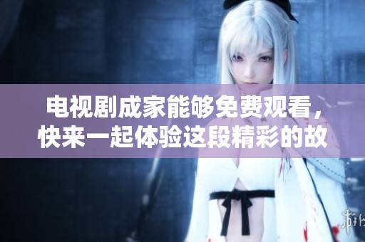 电视剧成家能够免费观看，快来一起体验这段精彩的故事吧
