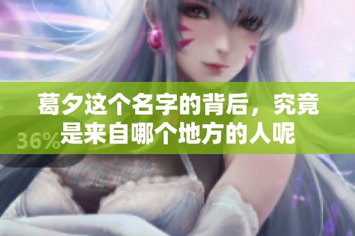 葛夕这个名字的背后，究竟是来自哪个地方的人呢