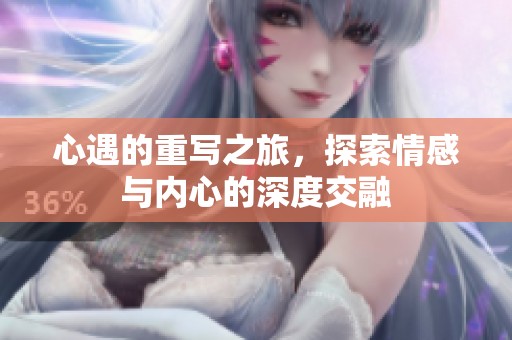 心遇的重写之旅，探索情感与内心的深度交融