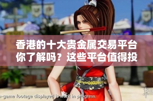 香港的十大贵金属交易平台你了解吗？这些平台值得投资者关注！