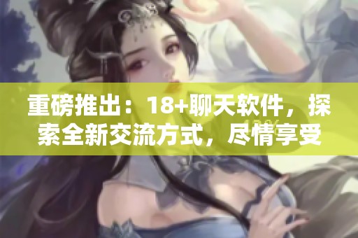 重磅推出：18+聊天软件，探索全新交流方式，尽情享受互动乐趣！
