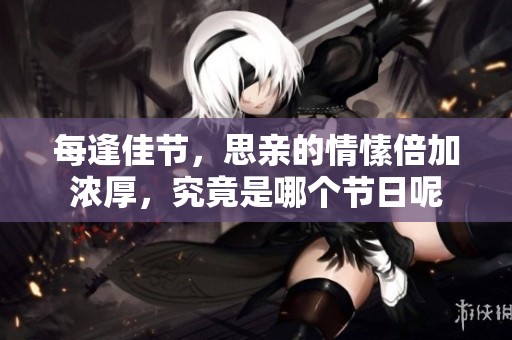 每逢佳节，思亲的情愫倍加浓厚，究竟是哪个节日呢