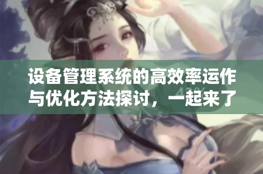 设备管理系统的高效率运作与优化方法探讨，一起来了解其重要性和作用。