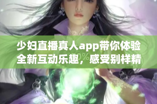 少妇直播真人app带你体验全新互动乐趣，感受别样精彩直播世界。