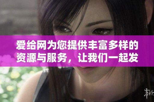 爱给网为您提供丰富多样的资源与服务，让我们一起发现更多可能性