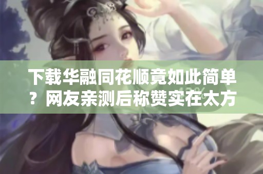 下载华融同花顺竟如此简单？网友亲测后称赞实在太方便了