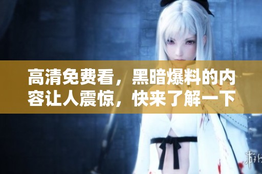 高清免费看，黑暗爆料的内容让人震惊，快来了解一下吧