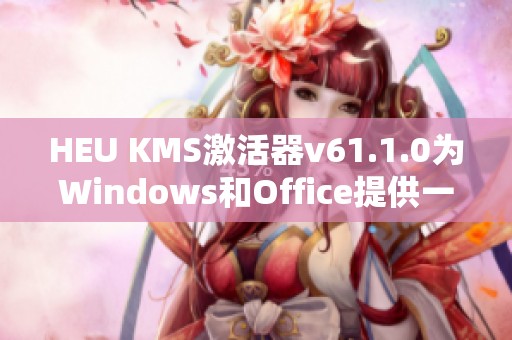 HEU KMS激活器v61.1.0为Windows和Office提供一键数字激活服务