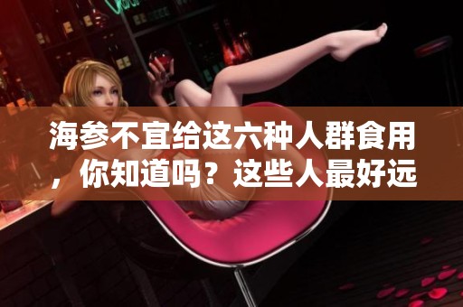 海参不宜给这六种人群食用，你知道吗？这些人最好远离海参哦