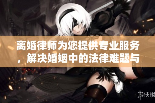 离婚律师为您提供专业服务，解决婚姻中的法律难题与困扰