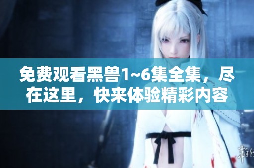 免费观看黑兽1~6集全集，尽在这里，快来体验精彩内容吧