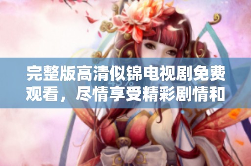 完整版高清似锦电视剧免费观看，尽情享受精彩剧情和动人故事