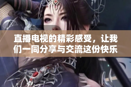 直播电视的精彩感受，让我们一同分享与交流这份快乐。