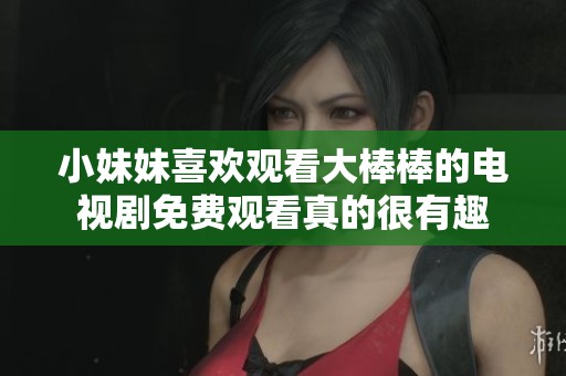 小妹妹喜欢观看大棒棒的电视剧免费观看真的很有趣