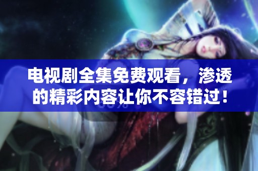 电视剧全集免费观看，渗透的精彩内容让你不容错过！