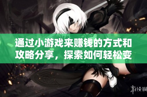 通过小游戏来赚钱的方式和攻略分享，探索如何轻松变现赚钱小游戏