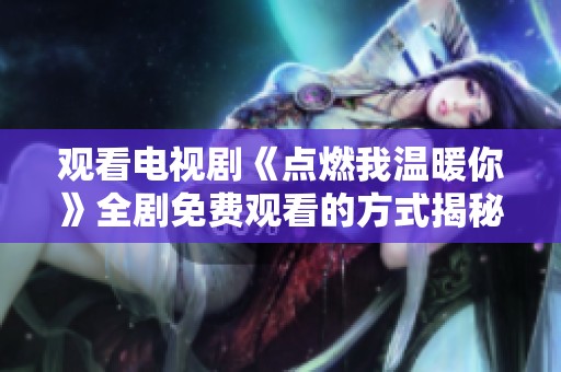 观看电视剧《点燃我温暖你》全剧免费观看的方式揭秘