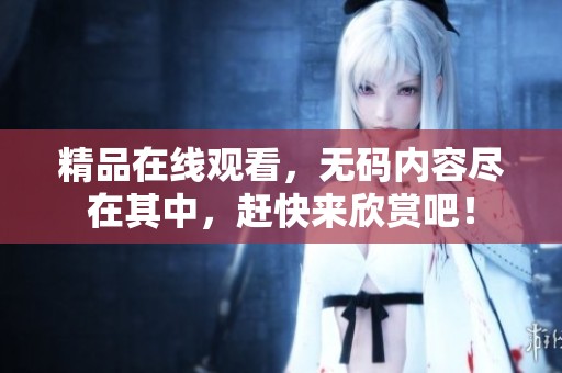 精品在线观看，**内容尽在其中，赶快来欣赏吧！