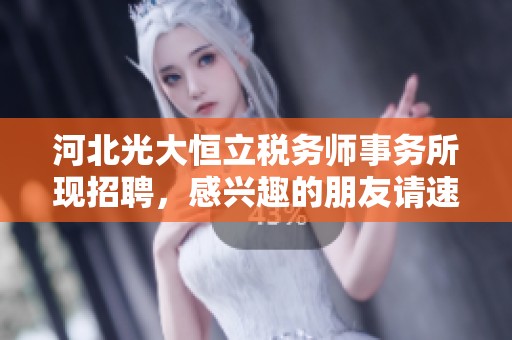 河北光大恒立税务师事务所现招聘，感兴趣的朋友请速来咨询了解！