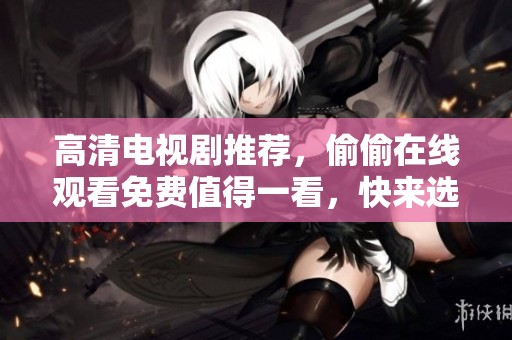 高清电视剧推荐，偷偷在线观看免费值得一看，快来选择吧！